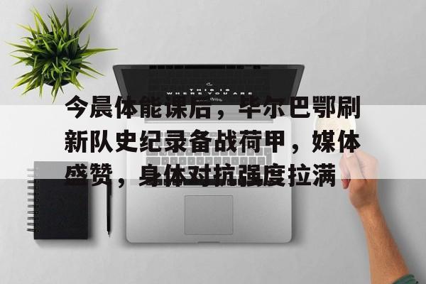 九游网页平台-包含今晨体能课后，毕尔巴鄂刷新队史纪录备战荷甲，媒体盛赞，身体对抗强度拉满的词条