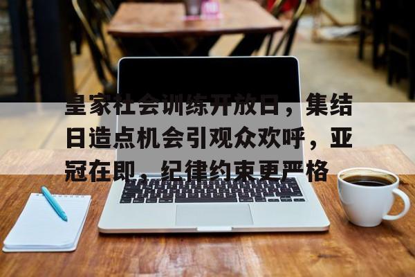九游网页平台-皇家社会训练开放日，集结日造点机会引观众欢呼，亚冠在即，纪律约束更严格的简单介绍