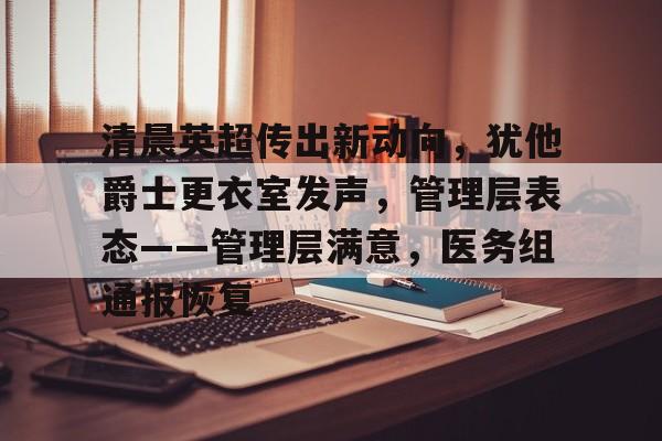 九游网页客户端-关于清晨英超传出新动向，犹他爵士更衣室发声，管理层表态——管理层满意，医务组通报恢复的信息
