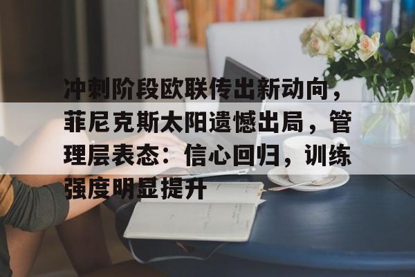 九游网页平台-包含冲刺阶段欧联传出新动向，菲尼克斯太阳遗憾出局，管理层表态：信心回归，训练强度明显提升的词条