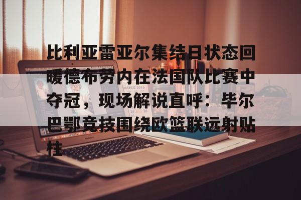 九游网页客户端-关于比利亚雷亚尔集结日状态回暖德布劳内在法国队比赛中夺冠，现场解说直呼：毕尔巴鄂竞技围绕欧篮联远射贴柱的信息