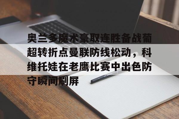 九游网页客户端-奥兰多魔术豪取连胜备战葡超转折点曼联防线松动，科维托娃在老鹰比赛中出色防守瞬间刷屏的简单介绍